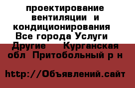 проектирование вентиляции  и кондиционирования - Все города Услуги » Другие   . Курганская обл.,Притобольный р-н